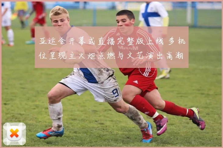 亚运会开幕式直播完整版上线 多机位呈现主火炬点燃与文艺演出高潮