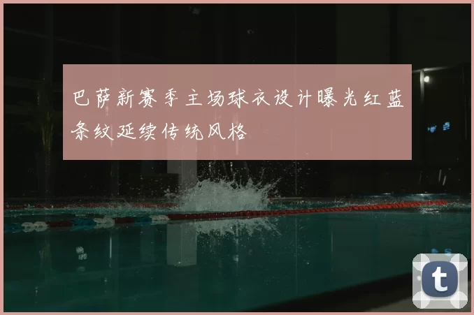 巴萨新赛季主场球衣设计曝光红蓝条纹延续传统风格