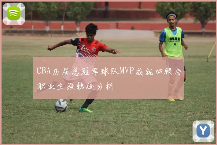 CBA历届总冠军球队MVP成就回顾与职业生涯轨迹分析