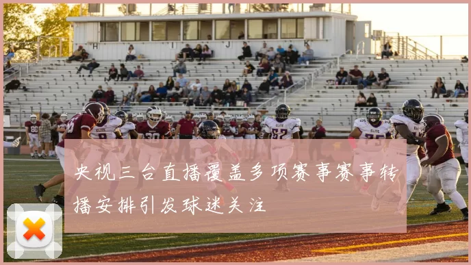 央视三台直播覆盖多项赛事赛事转播安排引发球迷关注