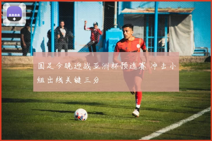 国足今晚迎战亚洲杯预选赛 冲击小组出线关键三分