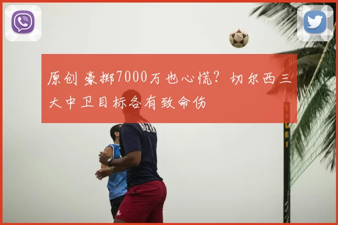 原创 豪掷7000万也心慌？切尔西三大中卫目标各有致命伤