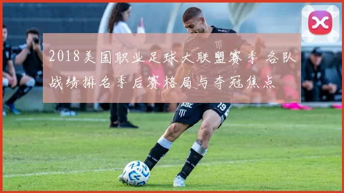 2018美国职业足球大联盟赛季 各队战绩排名季后赛格局与夺冠焦点