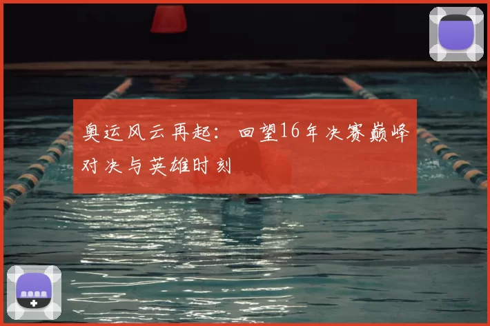 奥运风云再起：回望16年决赛巅峰对决与英雄时刻