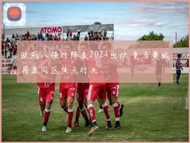 欧冠八强对阵表2024出炉 皇马曼城再度同区焦点对决