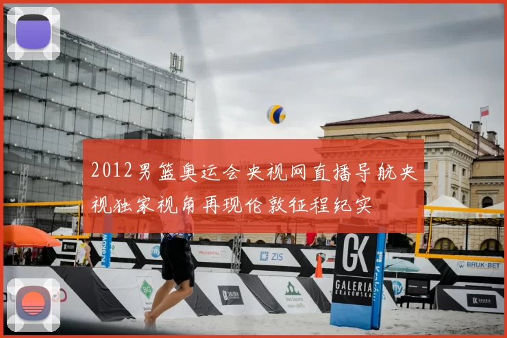 2012男篮奥运会央视网直播导航央视独家视角再现伦敦征程纪实