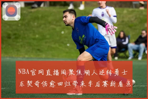 NBA官网直播间聚焦湖人逆转勇士 东契奇伤愈回归带来季后赛新看点