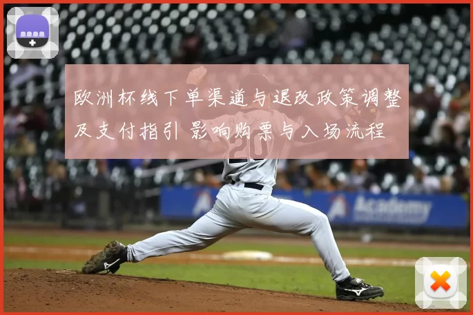 欧洲杯线下单渠道与退改政策调整及支付指引 影响购票与入场流程