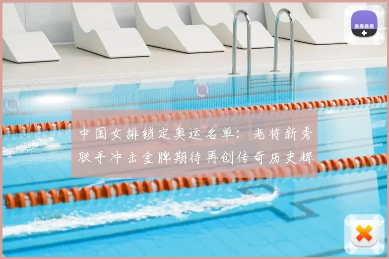 中国女排锁定奥运名单：老将新秀联手冲击金牌期待再创传奇历史辉煌