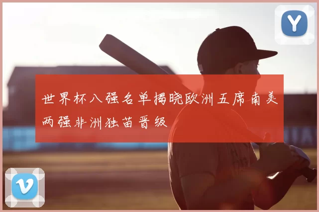 世界杯八强名单揭晓欧洲五席南美两强非洲独苗晋级