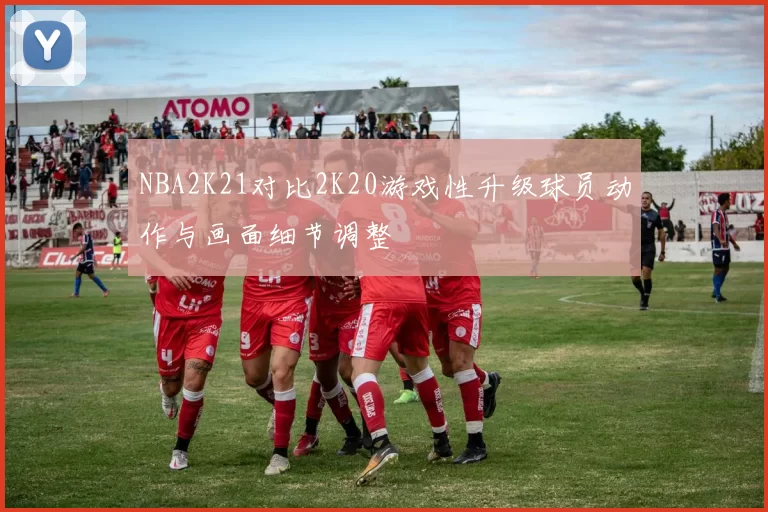 NBA2K21对比2K20游戏性升级球员动作与画面细节调整