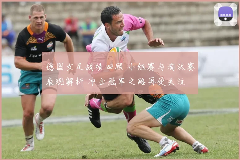 德国女足战绩回顾 小组赛与淘汰赛表现解析 冲击冠军之路再受关注