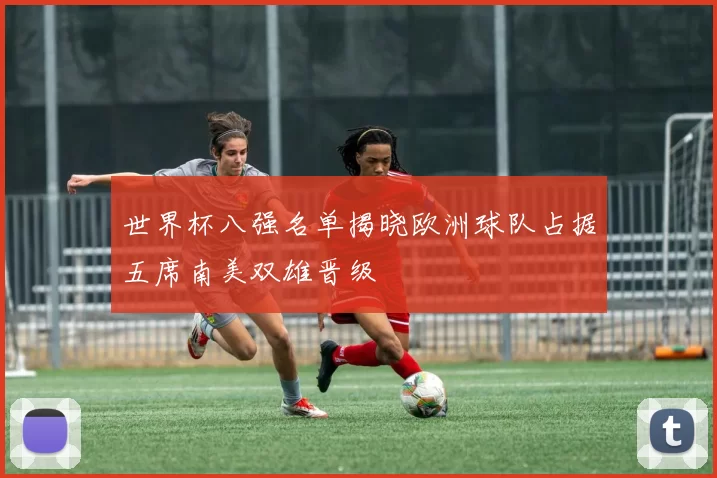 世界杯八强名单揭晓欧洲球队占据五席南美双雄晋级