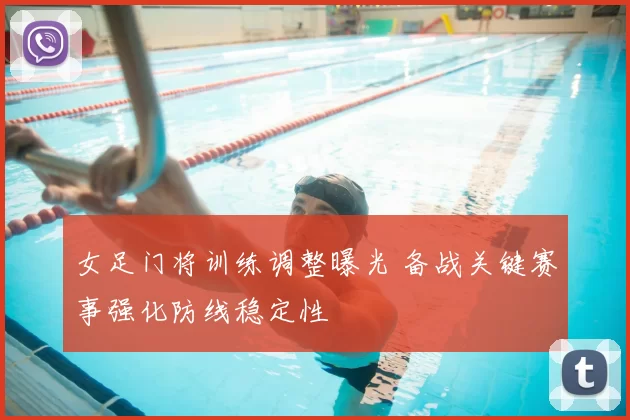 女足门将训练调整曝光 备战关键赛事强化防线稳定性