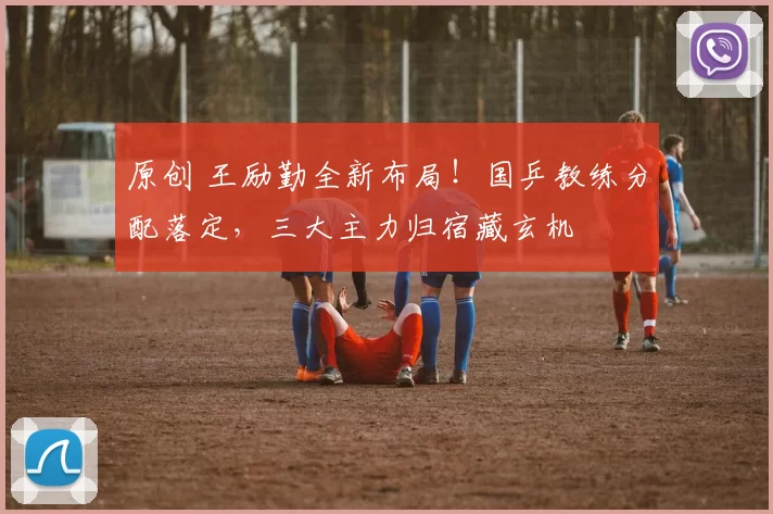 原创 王励勤全新布局！国乒教练分配落定，三大主力归宿藏玄机