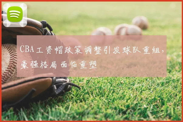 CBA工资帽政策调整引发球队重组，豪强格局面临重塑