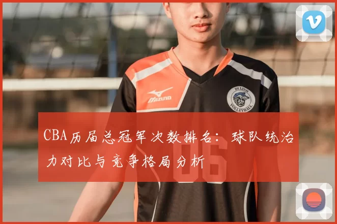 CBA历届总冠军次数排名：球队统治力对比与竞争格局分析