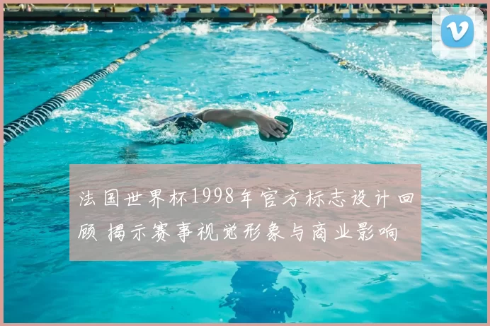 法国世界杯1998年官方标志设计回顾 揭示赛事视觉形象与商业影响