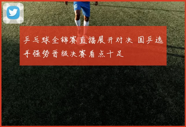 乒乓球全锦赛直播展开对决 国乒选手强势晋级决赛看点十足