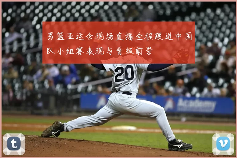 男篮亚运会现场直播全程跟进中国队小组赛表现与晋级前景