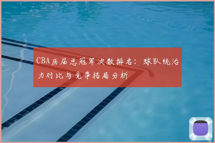 CBA历届总冠军次数排名：球队统治力对比与竞争格局分析