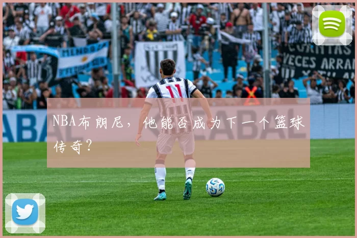 NBA布朗尼，他能否成为下一个篮球传奇？