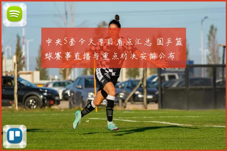 中央5套今天节目看点汇总 国乒篮球赛事直播与重点对决安排公布