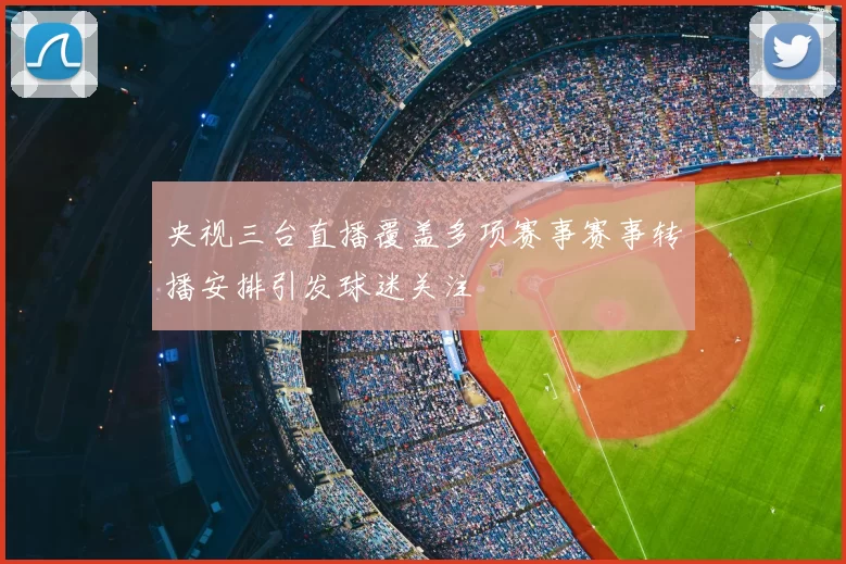 央视三台直播覆盖多项赛事赛事转播安排引发球迷关注