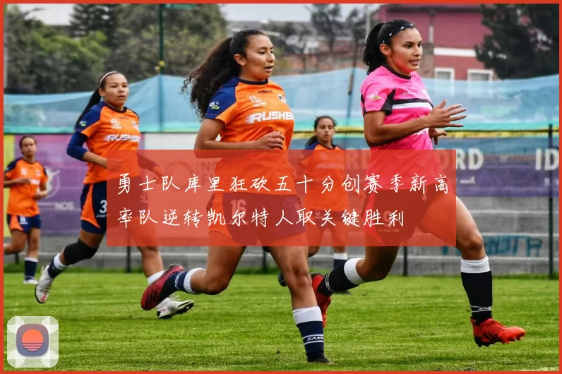 勇士队库里狂砍五十分创赛季新高率队逆转凯尔特人取关键胜利