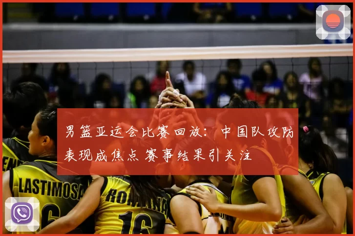 男篮亚运会比赛回放：中国队攻防表现成焦点 赛事结果引关注