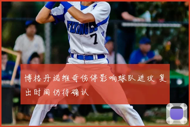 博格丹诺维奇伤停影响球队进攻 复出时间仍待确认