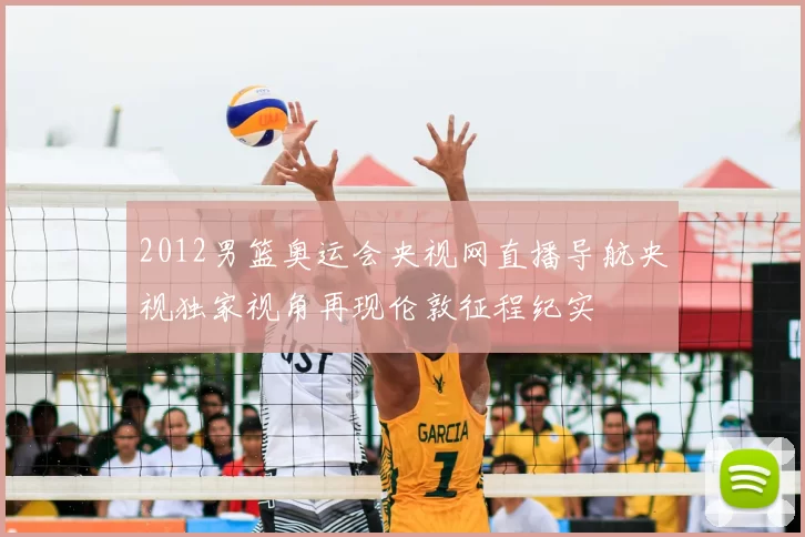 2012男篮奥运会央视网直播导航央视独家视角再现伦敦征程纪实