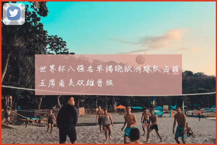 世界杯八强名单揭晓欧洲球队占据五席南美双雄晋级