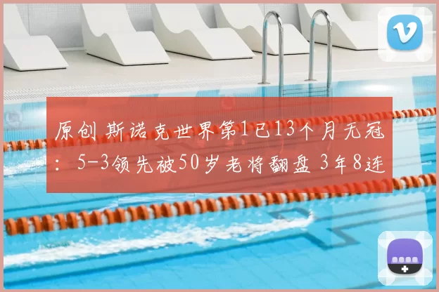 原创 斯诺克世界第1已13个月无冠：5-3领先被50岁老将翻盘 3年8连胜终结