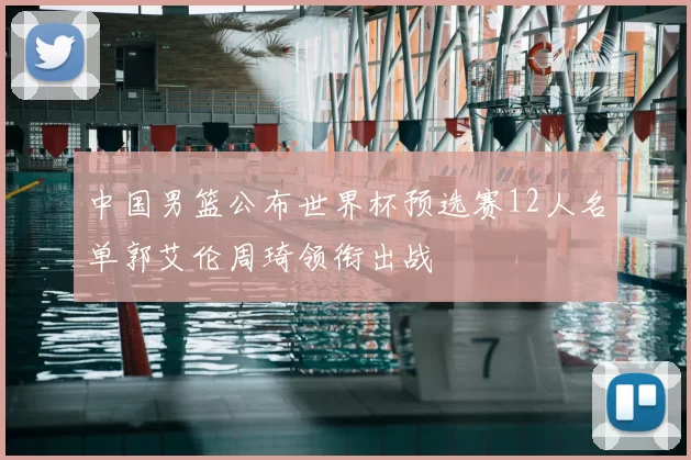 中国男篮公布世界杯预选赛12人名单郭艾伦周琦领衔出战