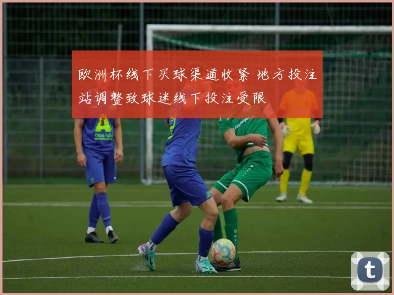 欧洲杯线下买球渠道收紧 地方投注站调整致球迷线下投注受限
