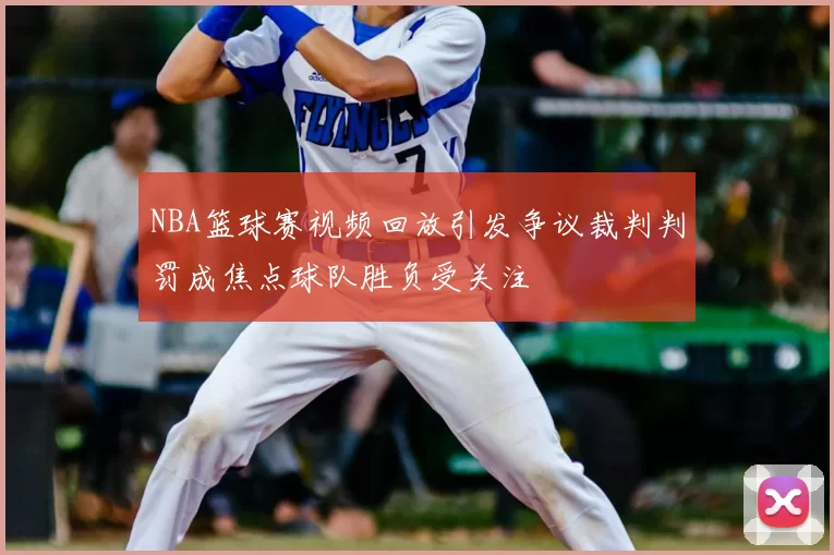 NBA篮球赛视频回放引发争议裁判判罚成焦点球队胜负受关注