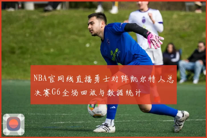 NBA官网线直播勇士对阵凯尔特人总决赛G6全场回放与数据统计