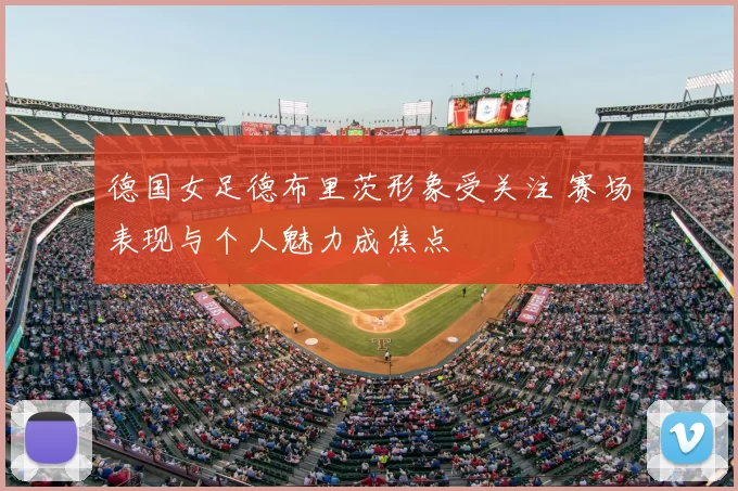 德国女足德布里茨形象受关注 赛场表现与个人魅力成焦点