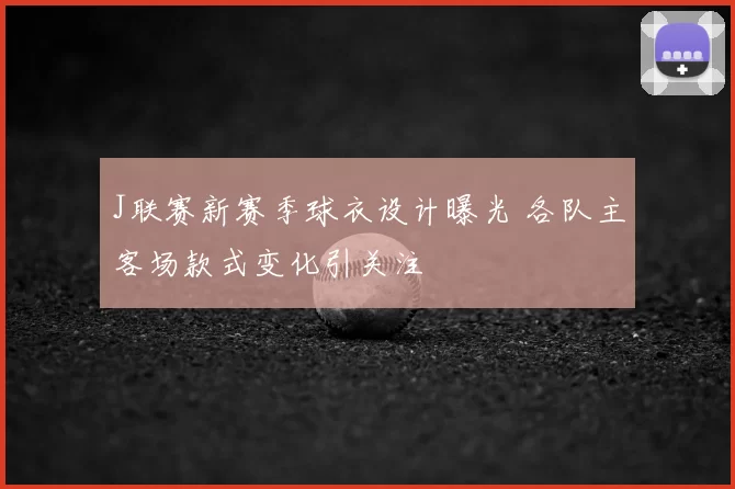 J联赛新赛季球衣设计曝光 各队主客场款式变化引关注