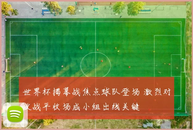 世界杯揭幕战焦点球队登场 激烈对攻战平收场成小组出线关键