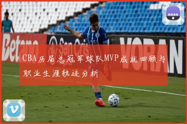 CBA历届总冠军球队MVP成就回顾与职业生涯轨迹分析