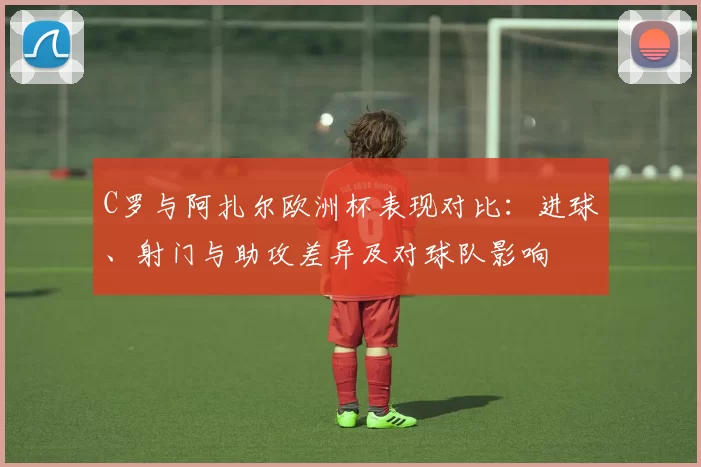 C罗与阿扎尔欧洲杯表现对比：进球、射门与助攻差异及对球队影响