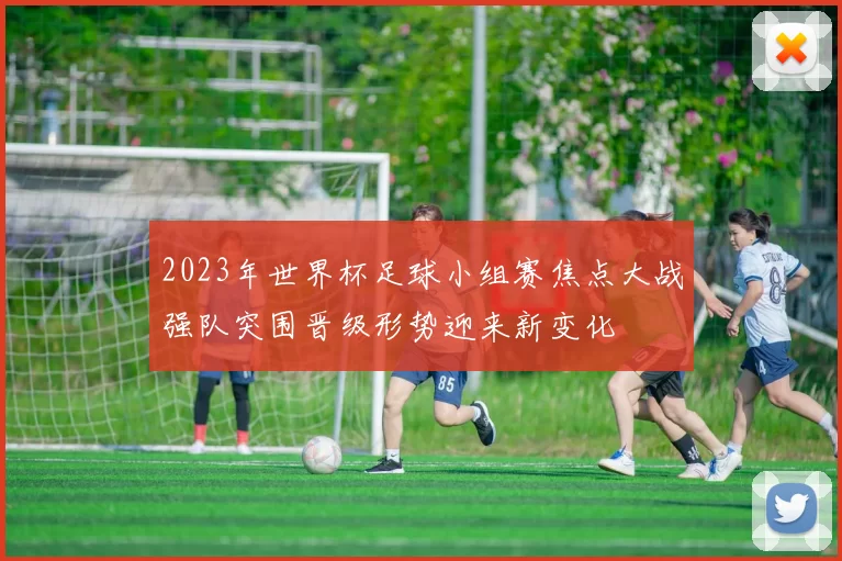 2023年世界杯足球小组赛焦点大战强队突围晋级形势迎来新变化