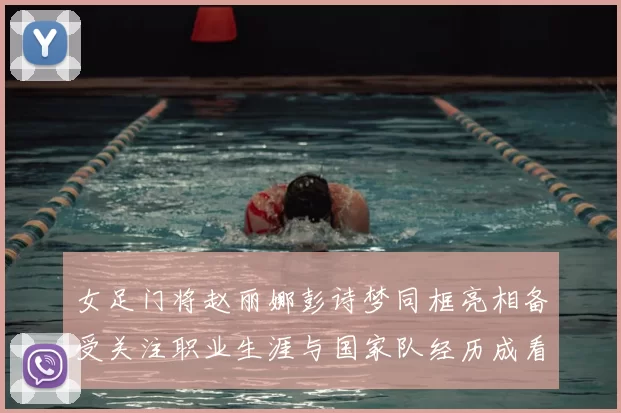 女足门将赵丽娜彭诗梦同框亮相备受关注职业生涯与国家队经历成看点