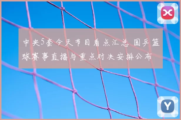 中央5套今天节目看点汇总 国乒篮球赛事直播与重点对决安排公布