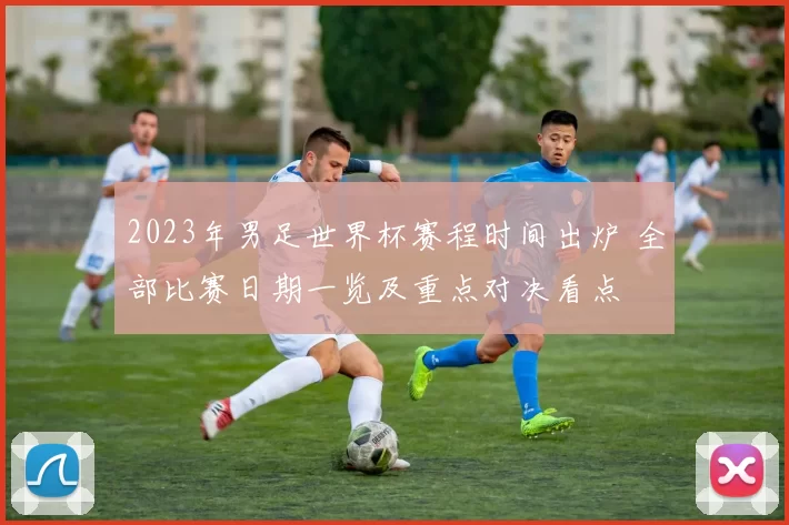 2023年男足世界杯赛程时间出炉 全部比赛日期一览及重点对决看点