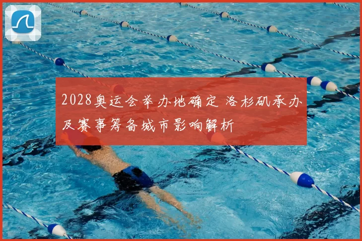 2028奥运会举办地确定 洛杉矶承办及赛事筹备城市影响解析