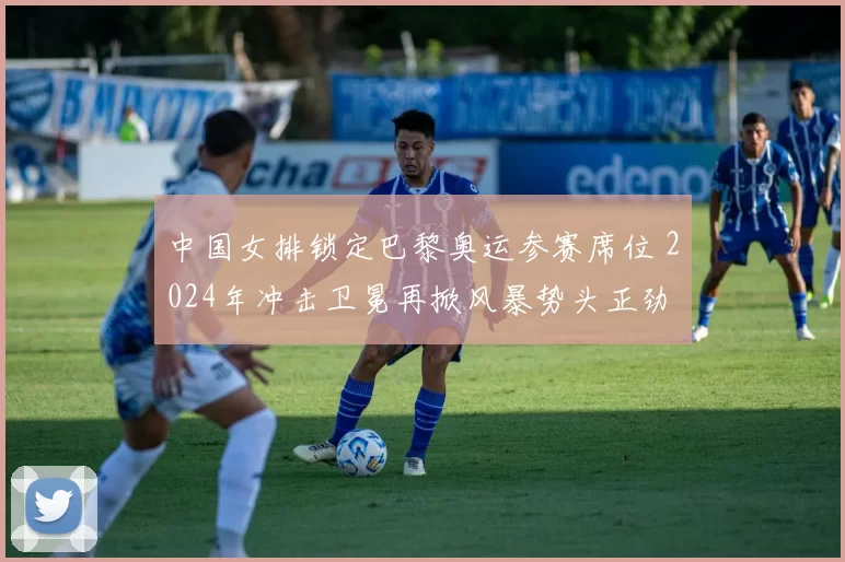 中国女排锁定巴黎奥运参赛席位 2024年冲击卫冕再掀风暴势头正劲