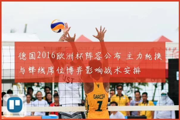 德国2016欧洲杯阵容公布 主力轮换与锋线席位博弈影响战术安排